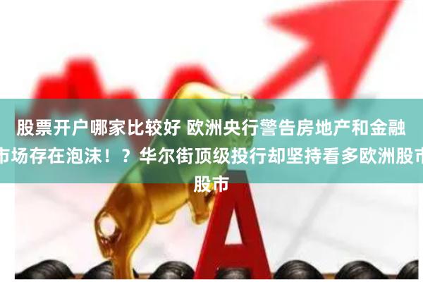 股票开户哪家比较好 欧洲央行警告房地产和金融市场存在泡沫！？华尔街顶级投行却坚持看多欧洲股市