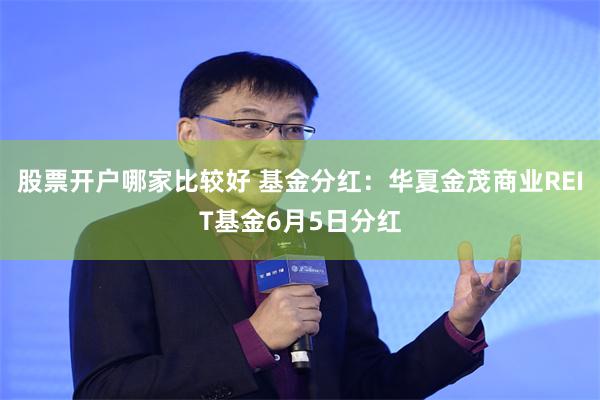 股票开户哪家比较好 基金分红：华夏金茂商业REIT基金6月5日分红