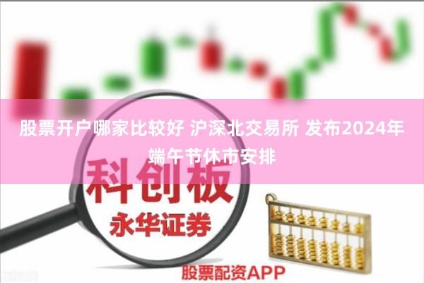 股票开户哪家比较好 沪深北交易所 发布2024年端午节休市安排