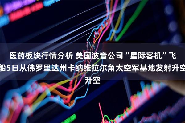 医药板块行情分析 美国波音公司“星际客机”飞船5日从佛罗里达州卡纳维拉尔角太空军基地发射升空