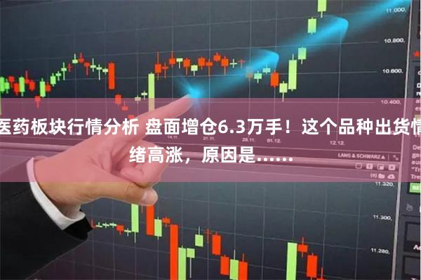 医药板块行情分析 盘面增仓6.3万手！这个品种出货情绪高涨，原因是......