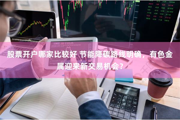 股票开户哪家比较好 节能降碳路线明确，有色金属迎来新交易机会？