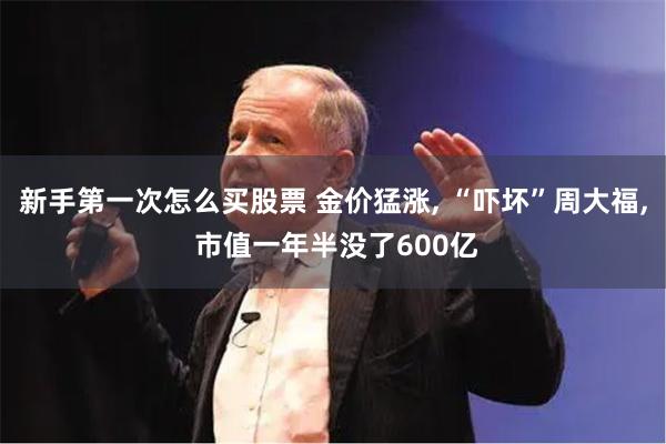 新手第一次怎么买股票 金价猛涨, “吓坏”周大福, 市值一年半没了600亿