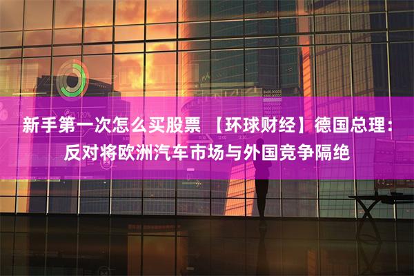 新手第一次怎么买股票 【环球财经】德国总理：反对将欧洲汽车市场与外国竞争隔绝