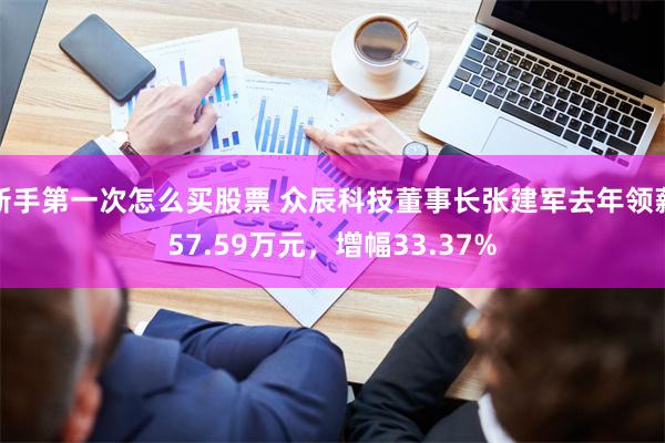 新手第一次怎么买股票 众辰科技董事长张建军去年领薪57.59万元，增幅33.37%