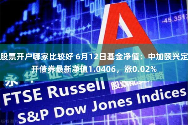 股票开户哪家比较好 6月12日基金净值：中加颐兴定开债券最新净值1.0406，涨0.02%