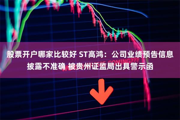 股票开户哪家比较好 ST高鸿：公司业绩预告信息披露不准确 被贵州证监局出具警示函