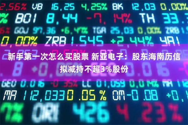 新手第一次怎么买股票 新亚电子：股东海南历信拟减持不超3%股份