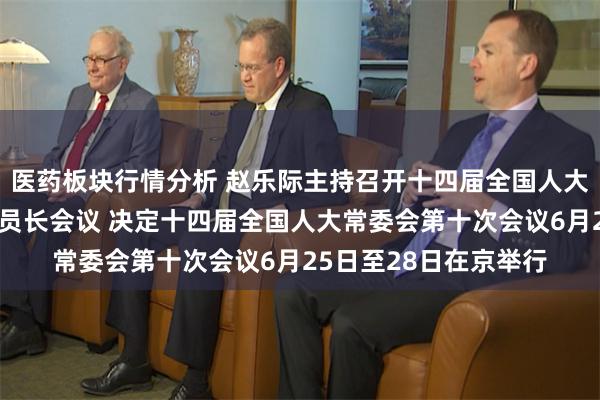 医药板块行情分析 赵乐际主持召开十四届全国人大常委会第二十六次委员长会议 决定十四届全国人大常委会第十次会议6月25日至28日在京举行