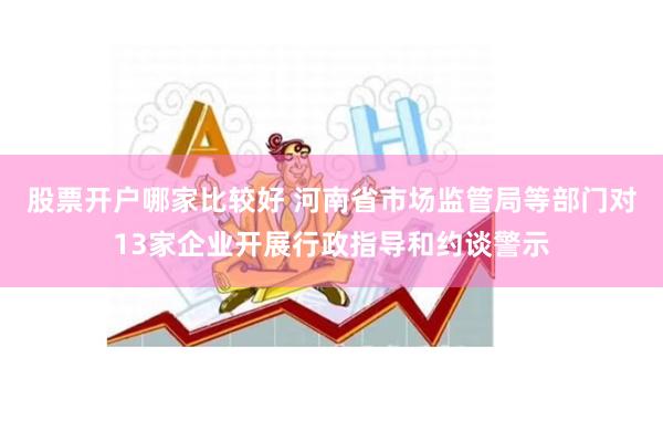 股票开户哪家比较好 河南省市场监管局等部门对13家企业开展行政指导和约谈警示
