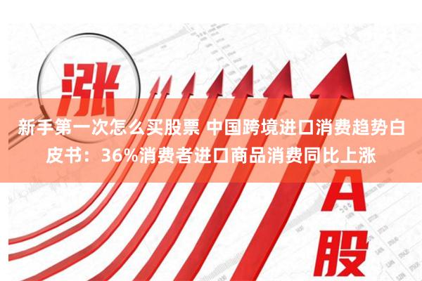 新手第一次怎么买股票 中国跨境进口消费趋势白皮书：36%消费者进口商品消费同比上涨