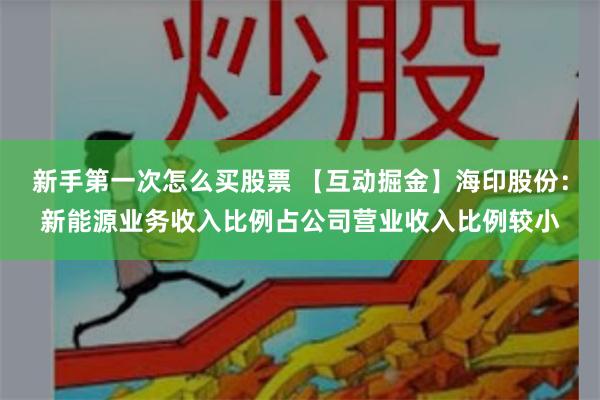 新手第一次怎么买股票 【互动掘金】海印股份：新能源业务收入比例占公司营业收入比例较小