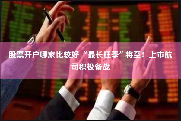 股票开户哪家比较好 “最长旺季”将至！上市航司积极备战