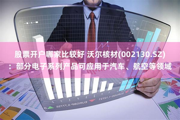 股票开户哪家比较好 沃尔核材(002130.SZ)：部分电子系列产品可应用于汽车、航空等领域
