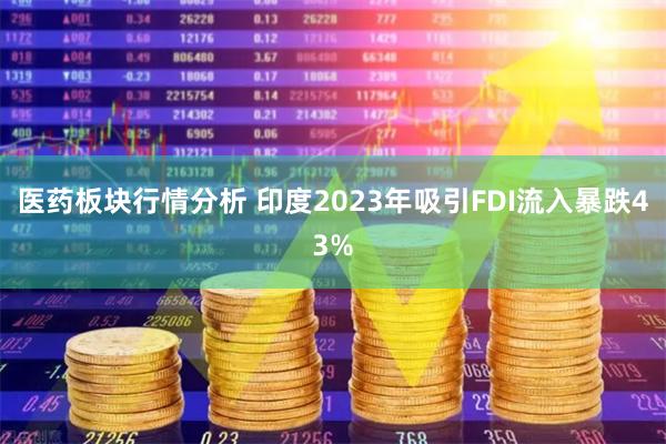 医药板块行情分析 印度2023年吸引FDI流入暴跌43%