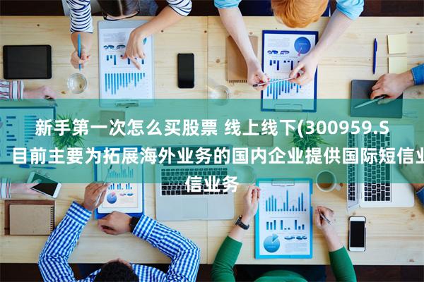 新手第一次怎么买股票 线上线下(300959.SZ)：目前主要为拓展海外业务的国内企业提供国际短信业务