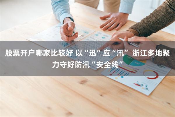 股票开户哪家比较好 以“迅”应“汛” 浙江多地聚力守好防汛“安全线”