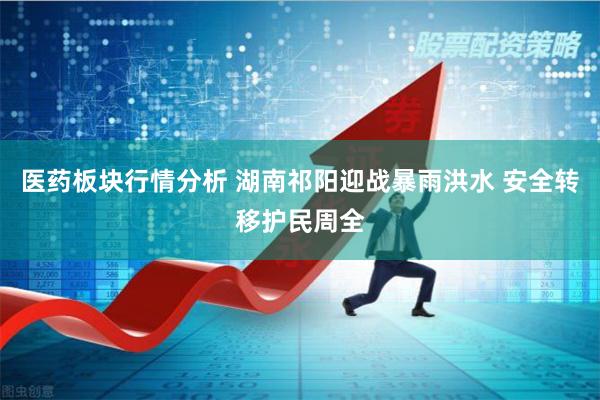 医药板块行情分析 湖南祁阳迎战暴雨洪水 安全转移护民周全