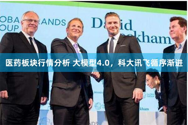 医药板块行情分析 大模型4.0，科大讯飞循序渐进