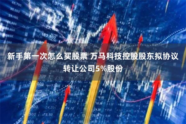 新手第一次怎么买股票 万马科技控股股东拟协议转让公司5%股份