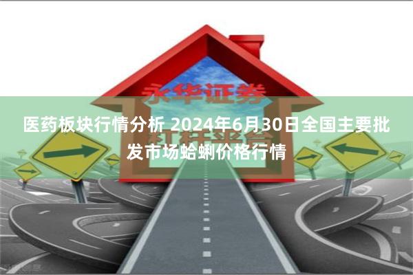 医药板块行情分析 2024年6月30日全国主要批发市场蛤蜊价格行情