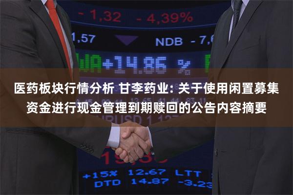 医药板块行情分析 甘李药业: 关于使用闲置募集资金进行现金管理到期赎回的公告内容摘要