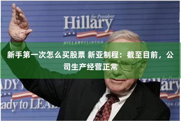 新手第一次怎么买股票 新亚制程：截至目前，公司生产经营正常