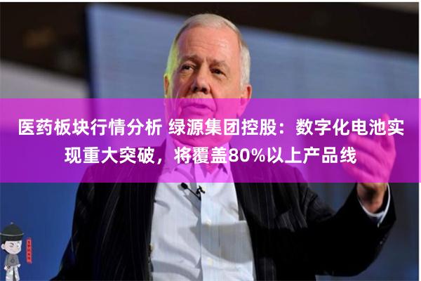 医药板块行情分析 绿源集团控股：数字化电池实现重大突破，将覆盖80%以上产品线