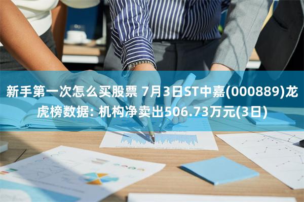 新手第一次怎么买股票 7月3日ST中嘉(000889)龙虎榜数据: 机构净卖出506.73万元(3日)