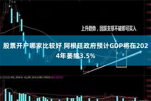 股票开户哪家比较好 阿根廷政府预计GDP将在2024年萎缩3.5%
