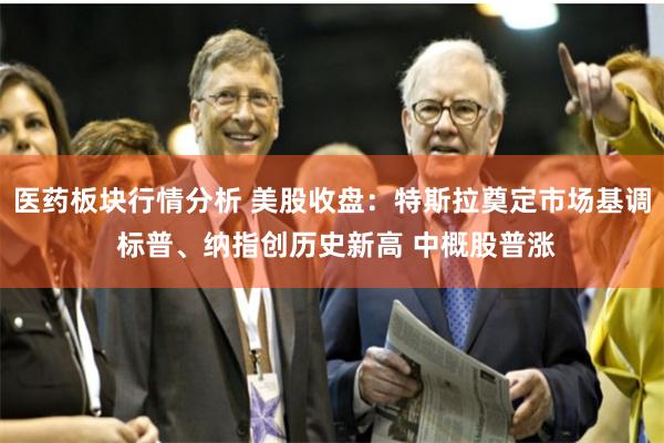 医药板块行情分析 美股收盘：特斯拉奠定市场基调 标普、纳指创历史新高 中概股普涨