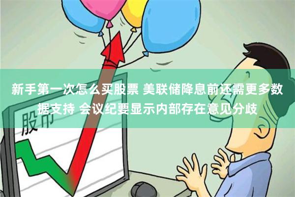 新手第一次怎么买股票 美联储降息前还需更多数据支持 会议纪要显示内部存在意见分歧