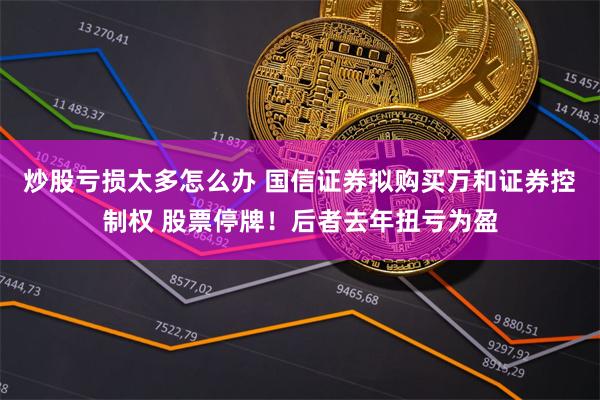 炒股亏损太多怎么办 国信证券拟购买万和证券控制权 股票停牌！后者去年扭亏为盈