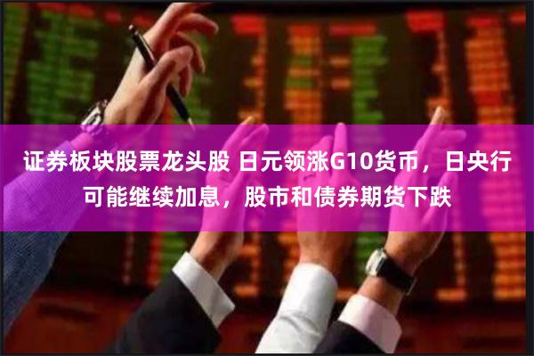 证券板块股票龙头股 日元领涨G10货币，日央行可能继续加息，股市和债券期货下跌