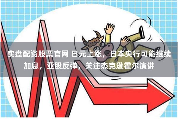 实盘配资股票官网 日元上涨，日本央行可能继续加息，亚股反弹，关注杰克逊霍尔演讲