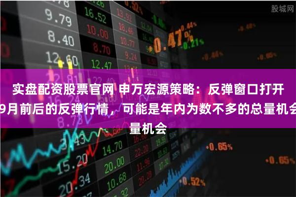 实盘配资股票官网 申万宏源策略：反弹窗口打开 9月前后的反弹行情，可能是年内为数不多的总量机会