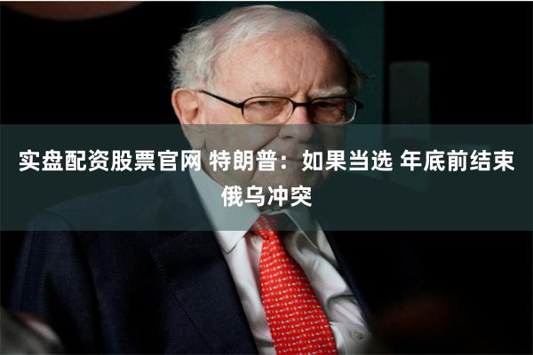 实盘配资股票官网 特朗普：如果当选 年底前结束俄乌冲突