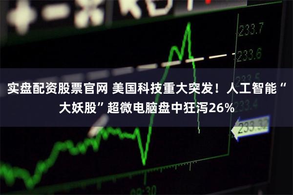 实盘配资股票官网 美国科技重大突发！人工智能“大妖股”超微电脑盘中狂泻26%