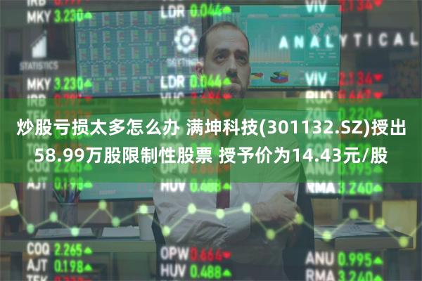 炒股亏损太多怎么办 满坤科技(301132.SZ)授出58.99万股限制性股票 授予价为14.43元/股