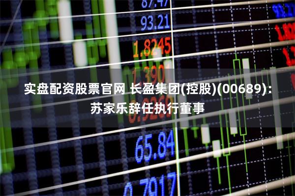 实盘配资股票官网 长盈集团(控股)(00689)：苏家乐辞任执行董事