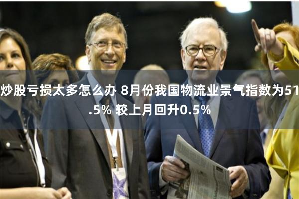 炒股亏损太多怎么办 8月份我国物流业景气指数为51.5% 较上月回升0.5%