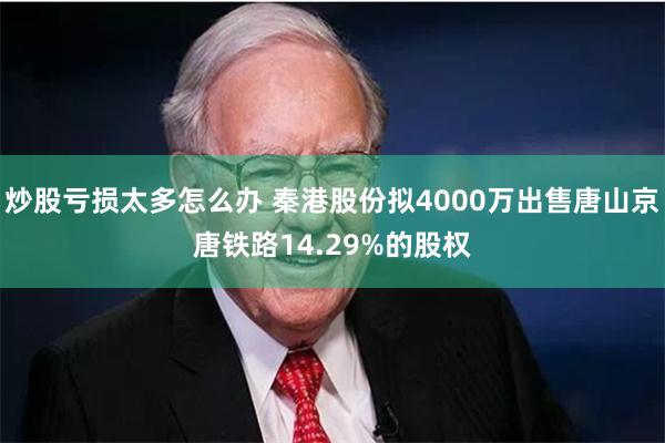 炒股亏损太多怎么办 秦港股份拟4000万出售唐山京唐铁路14.29%的股权