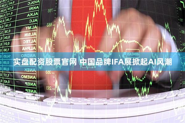 实盘配资股票官网 中国品牌IFA展掀起AI风潮