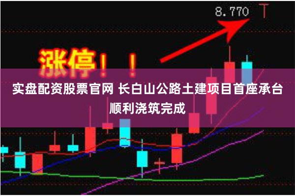实盘配资股票官网 长白山公路土建项目首座承台顺利浇筑完成