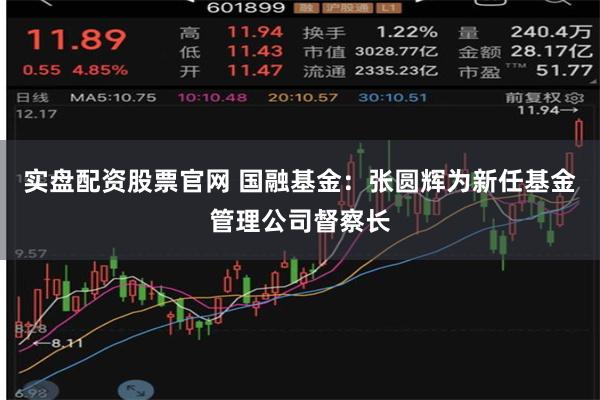 实盘配资股票官网 国融基金：张圆辉为新任基金管理公司督察长