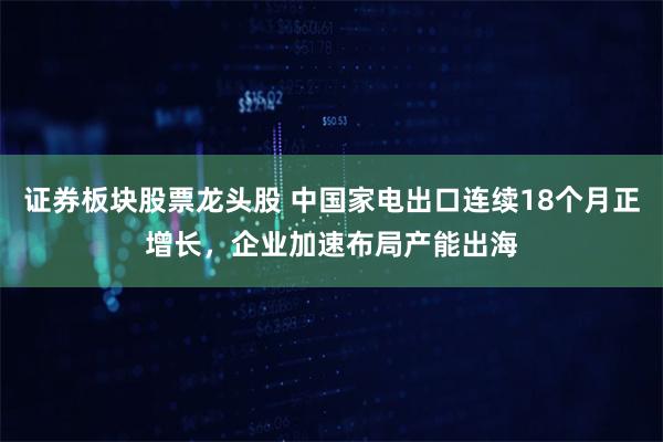 证券板块股票龙头股 中国家电出口连续18个月正增长，企业加速布局产能出海