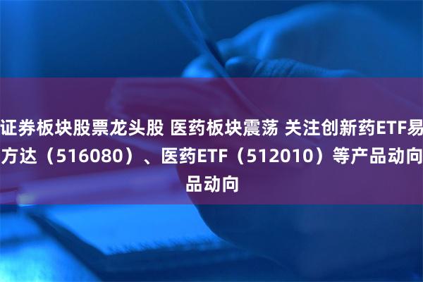 证券板块股票龙头股 医药板块震荡 关注创新药ETF易方达（516080）、医药ETF（512010）等产品动向