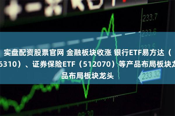 实盘配资股票官网 金融板块收涨 银行ETF易方达（516310）、证券保险ETF（512070）等产品布局板块龙头