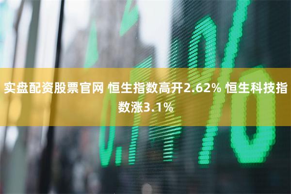 实盘配资股票官网 恒生指数高开2.62% 恒生科技指数涨3.1%