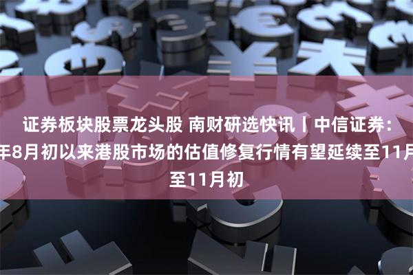 证券板块股票龙头股 南财研选快讯丨中信证券：今年8月初以来港股市场的估值修复行情有望延续至11月初